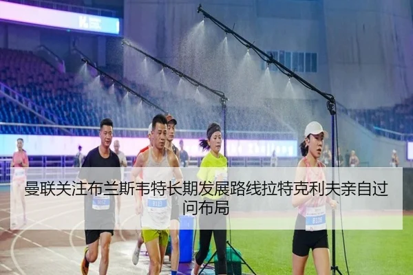 曼联关注布兰斯韦特长期发展路线拉特克利夫亲自过问布局