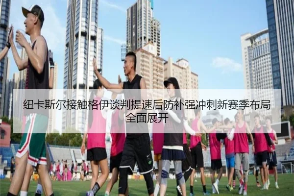 纽卡斯尔接触格伊谈判提速后防补强冲刺新赛季布局全面展开