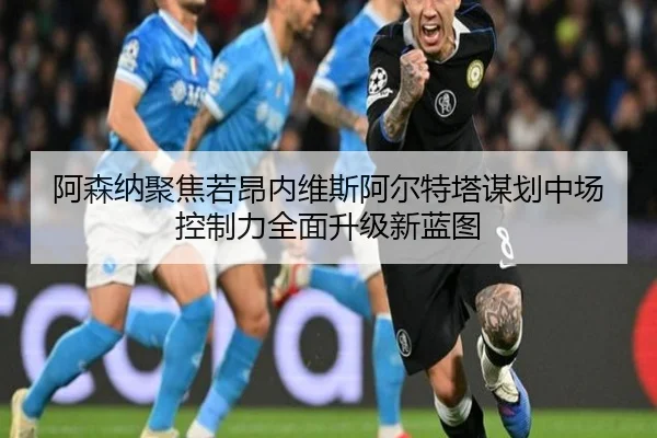 阿森纳聚焦若昂内维斯阿尔特塔谋划中场控制力全面升级新蓝图